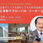 『変革と革新でグローバル・リーダーとなる』 外資系企業のトップを歴任してきた秋元征紘さんの講演がホーチミンで開催されます！